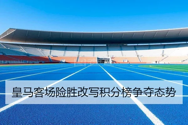 皇马客场险胜改写积分榜争夺态势